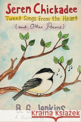 Seren Chickadee: Tweet Songs from the Heart (and Other Poems) B. G. Jenkins 9781500723415 Createspace Independent Publishing Platform