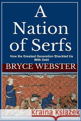 A Nation of Serfs: How the Greatest Generation Shackled Us With Debt Webster, Bryce 9781500724719 Createspace
