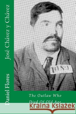 José Chávez y Chávez: The Outlaw Who Died Of Old Age Flores, Daniel B. 9781500727574