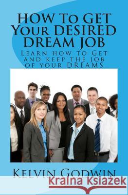 HOW To GET Your DESIRED DREAM JOB: Learn how to Get and keep the job of your DREAMS Godwin, Kelvin 9781500728236 Createspace