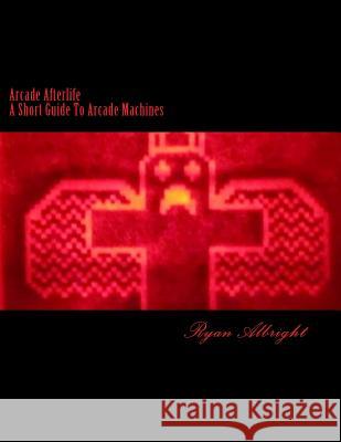 Arcade Afterlife: A Short Guide To Arcade Machines Albright, Ryan D. 9781500729080 Createspace