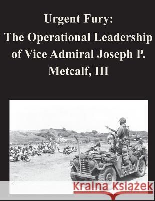 Urgent Fury: The Operational Leadership of Vice Admiral Joseph P. Metcalf, III Naval War College 9781500731410 Createspace