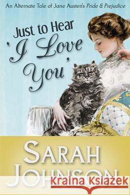 Just to Hear 'I Love You': An Alternate Tale of Jane Austen's 'Pride & Prejudice' Johnson, Sarah 9781500734015 Createspace