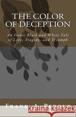 The Color of Deception: An Ironic Black and White Tale of Love, Tragedy, and Triumph MR Frank a. Perdue 9781500734435 Createspace