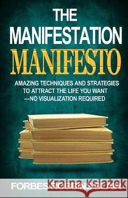 The Manifestation Manifesto: Amazing Techniques and Strategies to Attract the Life You Want - No Visualization Required Forbes Robbins Blair Rob Morrison 9781500734831 Createspace