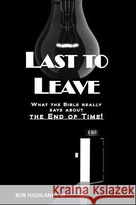 Last to Leave: What the Bible Really Says about the End of Time Bob Highland 9781500737467