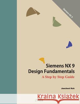 Siemens NX 9 Design Fundamentals: A Step by Step Guide Koh, Jaecheol 9781500739140 Createspace