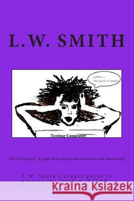 NCLEX Strategy: A guide for the people who need to pass the damn thing!: L.W. Smith's simple guide to passing the freakin? NCLEX EXAM, Smith, L. W. 9781500741075 Createspace