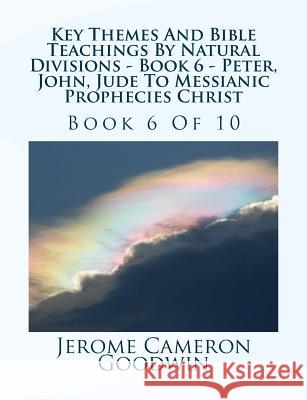 Key Themes And Bible Teachings By Natural Divisions - Book 6 - Peter, John, Jude To Messianic Prophecies Christ: Book 6 Of 10 Goodwin, Jerome Cameron 9781500742294