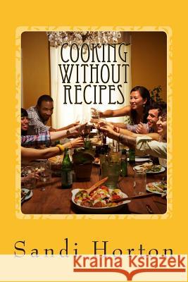 Cooking Without Recipes: A Guide for the Home Cook Sandi Horton 9781500742355 Createspace