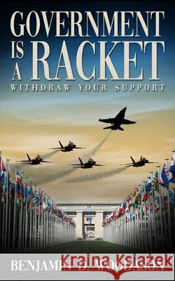 Government is a Racket: Withdraw Your Support Benjamin D Woodason 9781500742522 Createspace Independent Publishing Platform