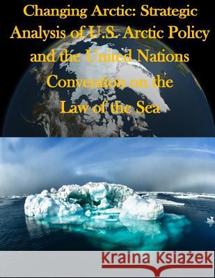 Changing Arctic: Strategic Analysis of U.S. Arctic Policy and the United Nations Convention on the Law of the Sea Joint Forces Staff College 9781500742669 Createspace