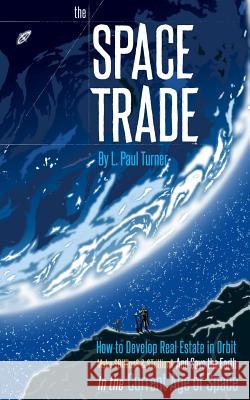 The Space Trade: How to Develop Real Estate in Orbit Make $Billion$ & $Trillion$ and Save the Earth In the Current Age of Space Turner, L. Paul 9781500743819