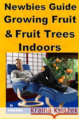 Newbies Guide Growing Fruit and Fruit Trees Indoors: Pick Fruit From Your Easy Chair Right, Frank 9781500744243 Createspace