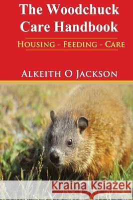 The Woodchuck Care Handbook: Housing - Feeding And Care Care, Groundhog 9781500745028 Createspace