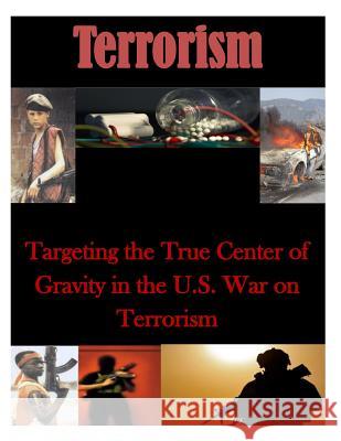 Targeting the True Center of Gravity in the U.S. War on Terrorism Naval War College 9781500748418 Createspace