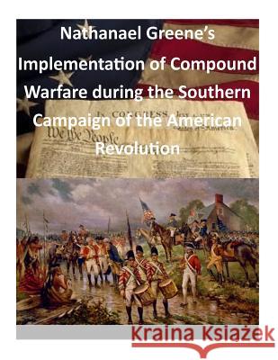 Nathanael Greene's Implementation of Compound Warfare During the Southern Campaign of the American Revolution Command and General Staff College 9781500748463 Createspace
