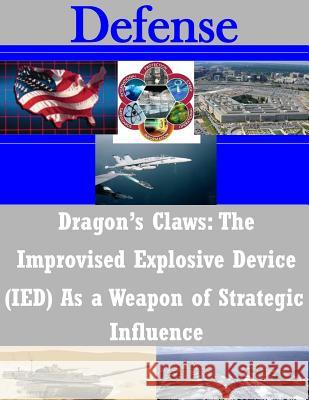 Dragon's Claws: The Improvised Explosive Device (IED) As a Weapon of Strategic Influence Naval Postgraduate School 9781500751272 Createspace