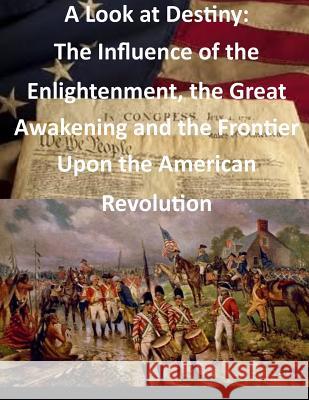 A Look at Destiny: The Influence of the Enlightenment, the Great Awakening and the Frontier Upon the American Revolution Usmc Command and Staff College 9781500752767 Createspace