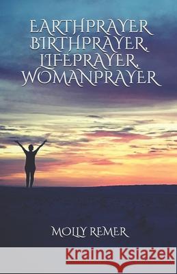 Earthprayer, Birthprayer, Lifeprayer, Womanprayer Molly Remer 9781500756581 Createspace Independent Publishing Platform