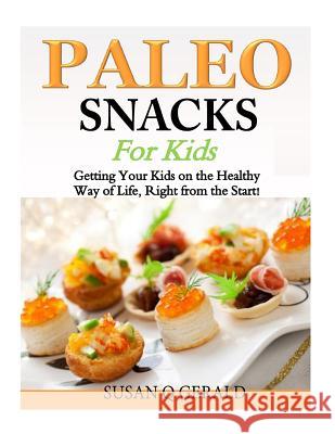 Paleo Snacks for Kids: Getting Your Kids on the Healthy Way of Life, Right from the Start! Susan Q. Gerald 9781500758509 Createspace