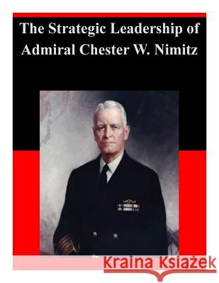 The Strategic Leadership of Admiral Chester W. Nimitz U. S. Army War College 9781500759117