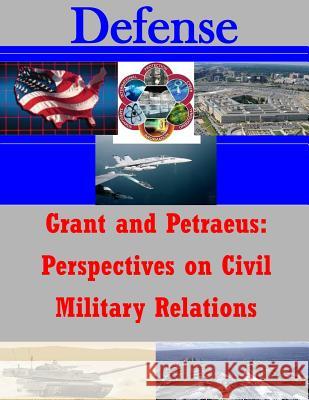 Grant and Petraeus: Perspectives on Civil Military Relations U. S. Army War College 9781500759513