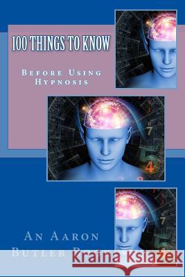 100 Things To Know: Before Using Hypnosis Butler, Aaron 9781500759797