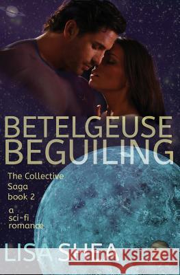 Betelgeuse Beguiling - A Collective Saga Sci-Fi Romance Lisa Shea 9781500759957 Createspace