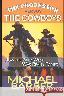 The Professor versus The Cowboys: How the Wild West Was Really Tamed! Michael a Barber 9781500760045 Createspace Independent Publishing Platform