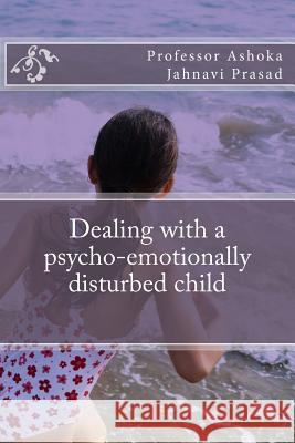Dealing with a psycho-emotionally disturbed child Ashoka Jahnavi Prasad 9781500763435 Createspace Independent Publishing Platform