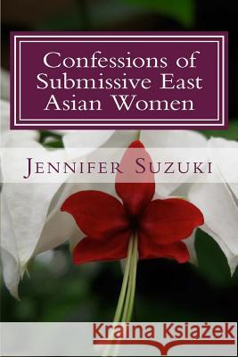 Confessions of Submissive East Asian Women: a philosophical novel on BDSM, interracial love, dominant White men and submissive east asian women relati Suzuki, Jennifer 9781500763466