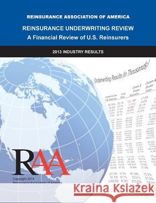Reinsurance Underwriting Review - A Financial Review of U.S. Reinsurers: 2013 Industry Results Reinsurance Association O 9781500764838 Createspace