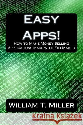 Easy Apps!: How to Make Money Selling Applications made with FileMaker Miller II, William T. 9781500767976 Createspace