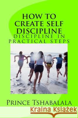 how to create self discipline: discipline in practical steps Tshabalala, Prince 9781500769659 Createspace