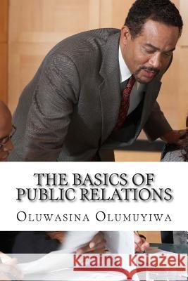 The Basics of Public Relations: Understanding All the Rudiments of PR Oluwasina a. Olumuyiwa Dr Rotimi Oladele 9781500769956 Createspace