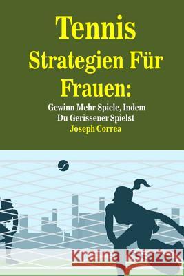 Tennis Strategien Fur Frauen: Gewinn Mehr Spiele, Indem Du Gerissener Spielst Joseph Correa 9781500770426 Createspace