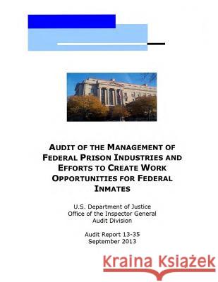 Audit of the Management of Federal Prison Industries and Efforts to Create Work Opportunities for Federal Inmates U. S. Department of Justice 9781500770440 Createspace
