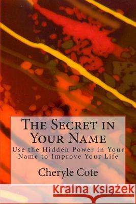 The Secret in Your Name: Use the Hidden Power in Your Name to Improve Your Life Cheryle Cote 9781500773786