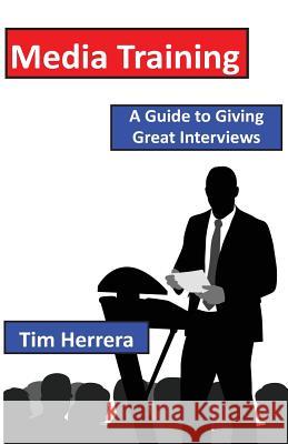 Media Training: A Guide to Giving Great Interviews Tim Herrera 9781500773809 Createspace