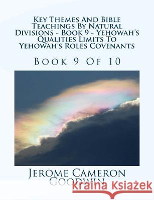 Key Themes And Bible Teachings By Natural Divisions - Book 9 - Yehowah's Qualities Limits To Yehowah's Roles Covenants: Book 9 Of 10 Goodwin, Jerome Cameron 9781500773984