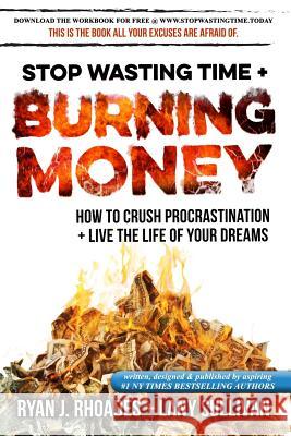 Stop Wasting Time & Burning Money: How to Crush Procrastination & Live the Life of Your Dreams Ryan J. Rhoades Lany Sullivan 9781500780234 Createspace Independent Publishing Platform