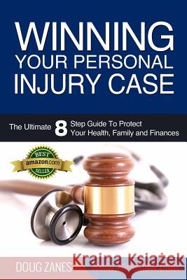 Winning Your Personal Injury Case: The Ultimate 8 Step Guide To Protect Your Health, Family and Finances Doug Zanes 9781500780272 Createspace Independent Publishing Platform