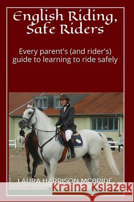 English Riding, Safe Riders: Every parent's (and rider's) guide to learning to ride safely McBride, Laura Harrison 9781500780388