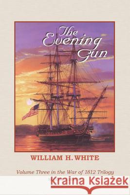 The Evening Gun: War of 1812 Trilogy Volume 3 William H. White 9781500781118 Createspace