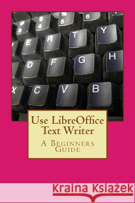 Use LibreOffice Text Writer: A Beginners Guide Ecclestone, Thomas 9781500781200