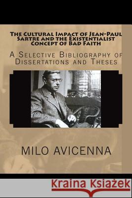 The Cultural Impact of Jean-Paul Sartre and the Existentialist Concept of Bad Faith: A Selective Bibliography of Dissertations and Theses Milo Avicenna 9781500781804 Createspace