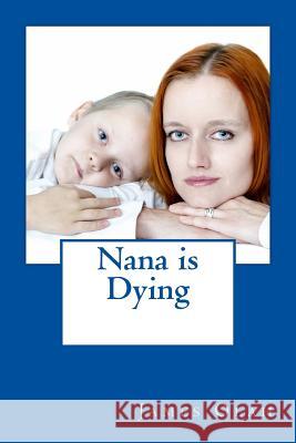 Nana is Dying: Informing your child that a loved one is dying Speaking to your child about death Working through Grief Olah, James 9781500783433 Createspace