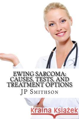 Ewing Sarcoma: Causes, Tests, and Treatment Options Jp Smithso Arnold Stei 9781500784805 Createspace