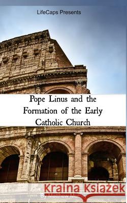 Pope Linus and the Formation of the Early Catholic Church Matthew Murray 9781500784829